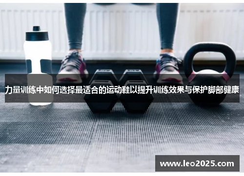 力量训练中如何选择最适合的运动鞋以提升训练效果与保护脚部健康
